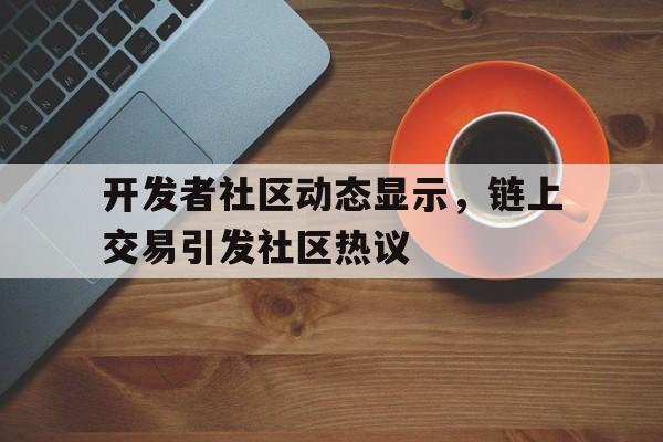 开元kaiyuan体育app下载入口包含开发者社区动态显示,链上交易引发社区热议的词条